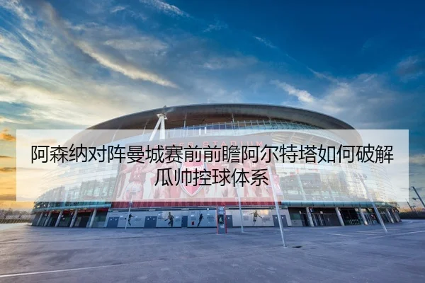 阿森纳对阵曼城赛前前瞻阿尔特塔如何破解瓜帅控球体系