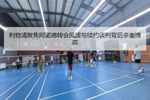 利物浦聚焦阿诺德转会风波与续约谈判背后多重博弈