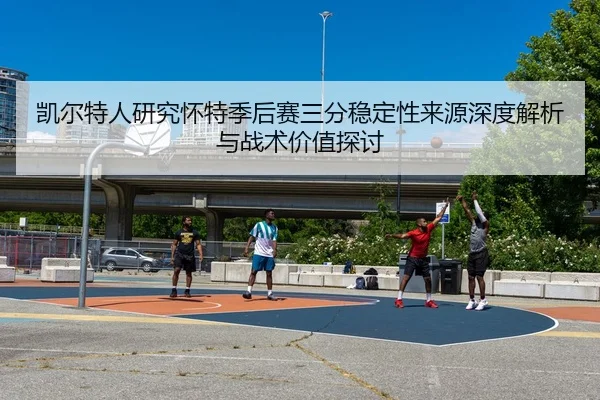 凯尔特人研究怀特季后赛三分稳定性来源深度解析与战术价值探讨