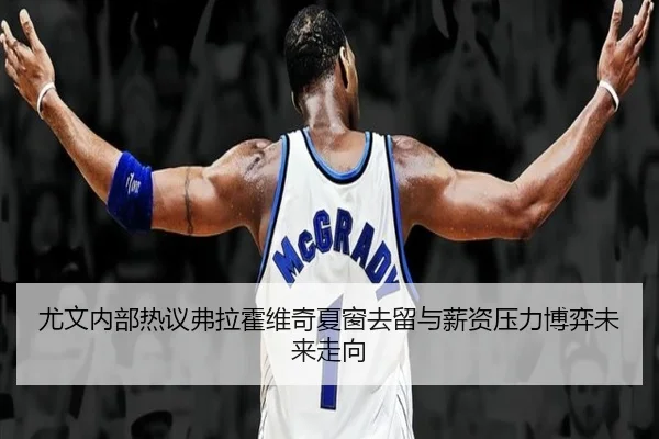 尤文内部热议弗拉霍维奇夏窗去留与薪资压力博弈未来走向