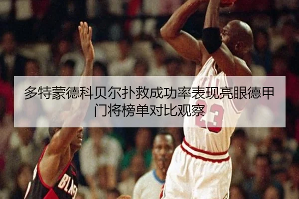 多特蒙德科贝尔扑救成功率表现亮眼德甲门将榜单对比观察